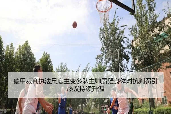 德甲裁判执法尺度生变多队主帅质疑身体对抗判罚引热议持续升温